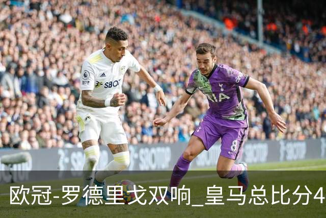欧冠-罗德里戈双响 皇马总比分4-0切尔西晋级